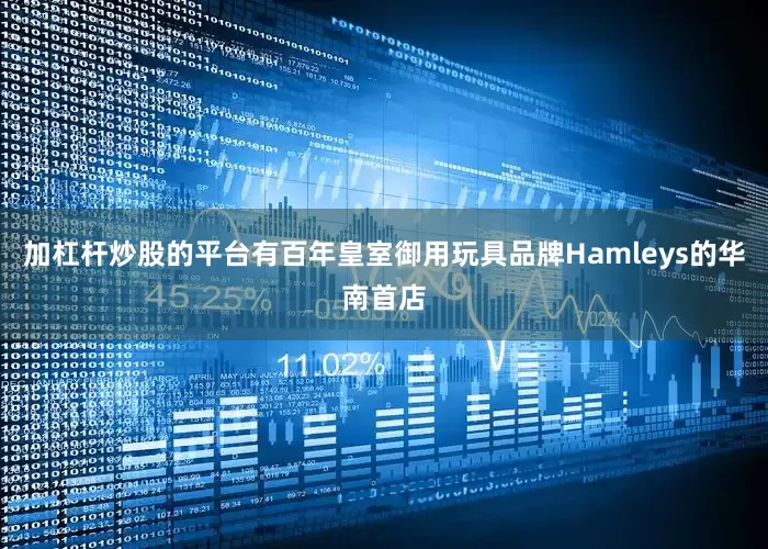 加杠杆炒股的平台有百年皇室御用玩具品牌Hamleys的华南首店