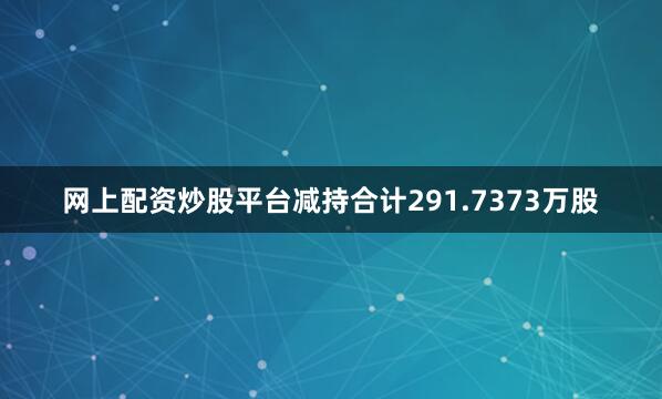 网上配资炒股平台减持合计291.7373万股