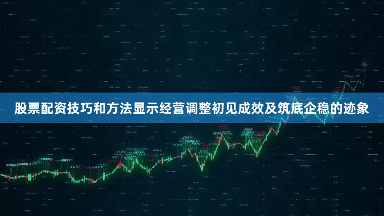 股票配资技巧和方法显示经营调整初见成效及筑底企稳的迹象