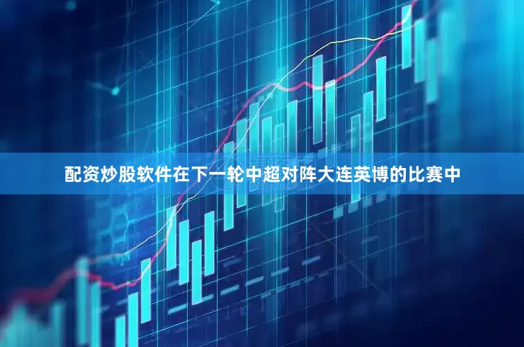 配资炒股软件在下一轮中超对阵大连英博的比赛中