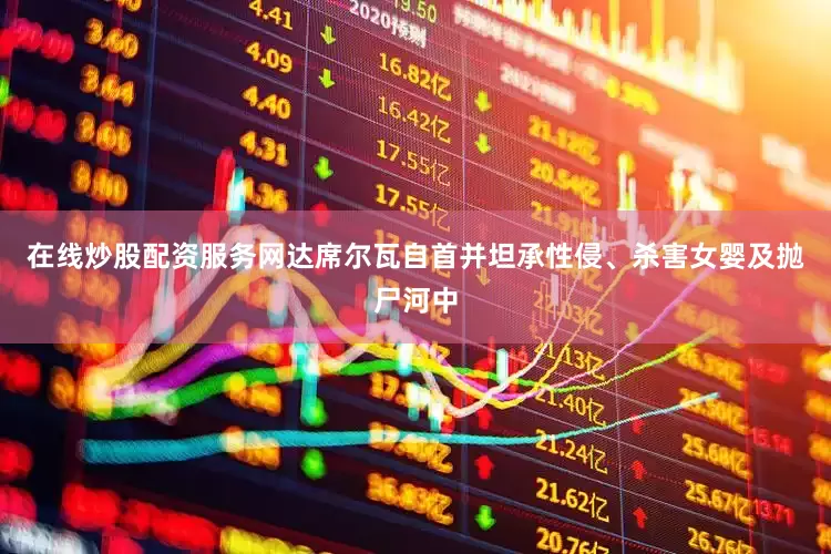在线炒股配资服务网达席尔瓦自首并坦承性侵、杀害女婴及抛尸河中