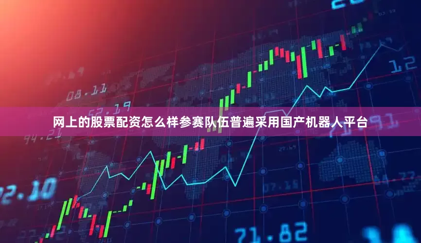 网上的股票配资怎么样参赛队伍普遍采用国产机器人平台