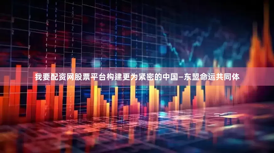 我要配资网股票平台构建更为紧密的中国—东盟命运共同体