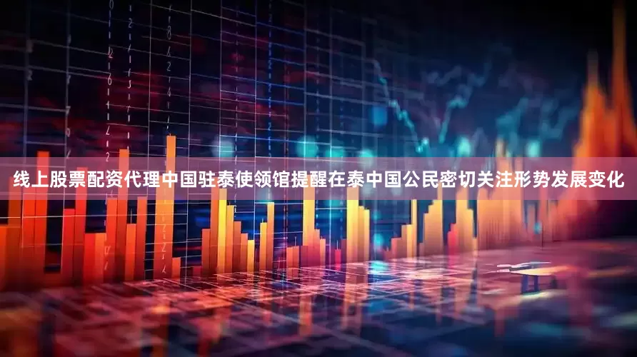 线上股票配资代理中国驻泰使领馆提醒在泰中国公民密切关注形势发展变化
