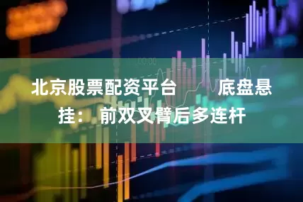 北京股票配资平台        底盘悬挂： 前双叉臂后多连杆