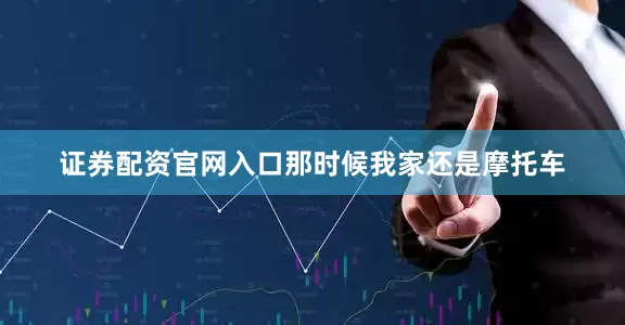 证券配资官网入口那时候我家还是摩托车