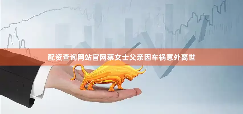配资查询网站官网蔡女士父亲因车祸意外离世