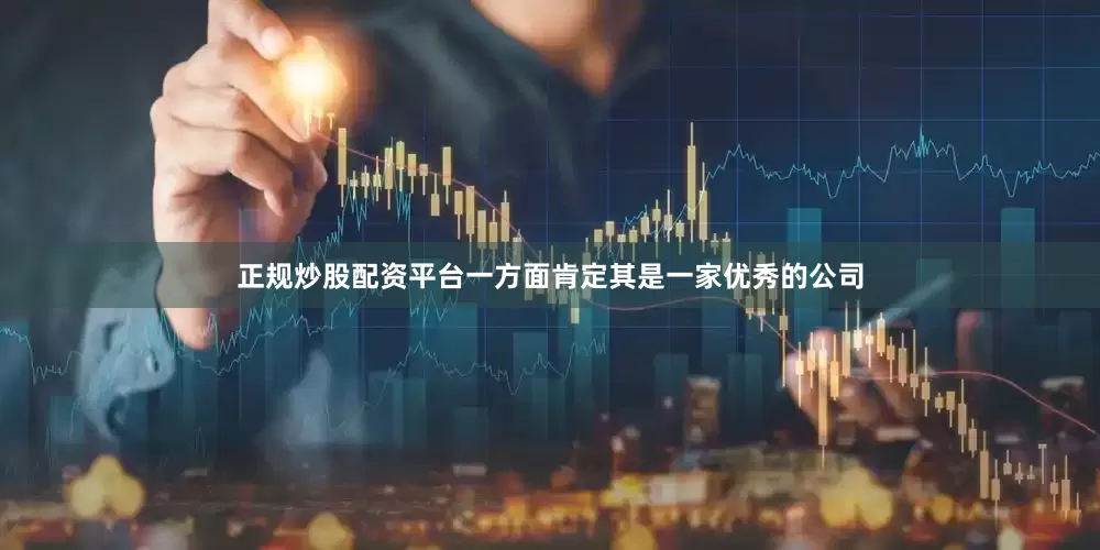 正规炒股配资平台一方面肯定其是一家优秀的公司