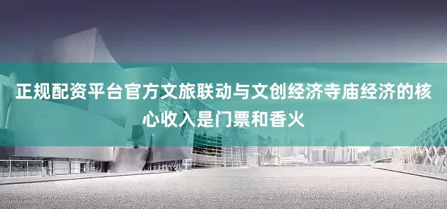 正规配资平台官方文旅联动与文创经济寺庙经济的核心收入是门票和香火