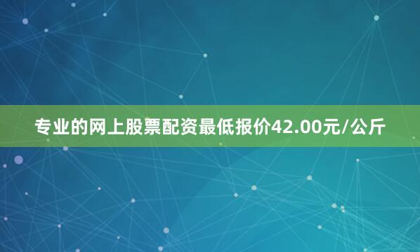 专业的网上股票配资最低报价42.00元/公斤