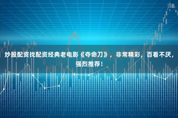 炒股配资找配资经典老电影《夺命刀》，非常精彩，百看不厌，强烈推荐！