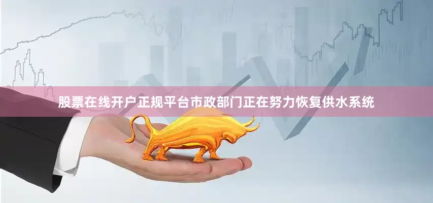 股票在线开户正规平台市政部门正在努力恢复供水系统