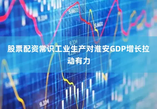 股票配资常识工业生产对淮安GDP增长拉动有力