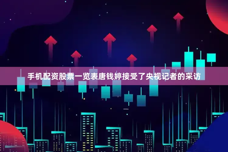 手机配资股票一览表唐钱婷接受了央视记者的采访