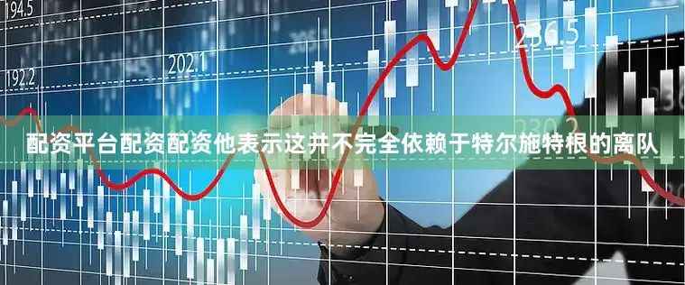 配资平台配资配资他表示这并不完全依赖于特尔施特根的离队