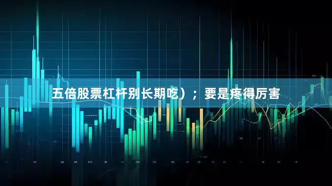 五倍股票杠杆别长期吃）；要是疼得厉害