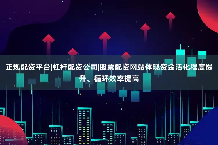正规配资平台|杠杆配资公司|股票配资网站体现资金活化程度提升、循环效率提高