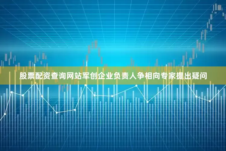 股票配资查询网站军创企业负责人争相向专家提出疑问