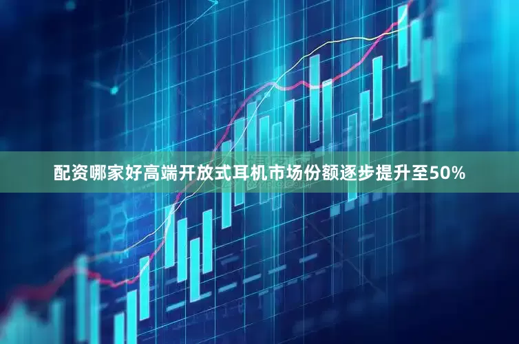 配资哪家好高端开放式耳机市场份额逐步提升至50%