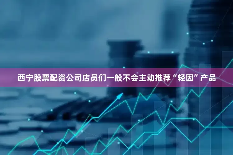 西宁股票配资公司店员们一般不会主动推荐“轻因”产品