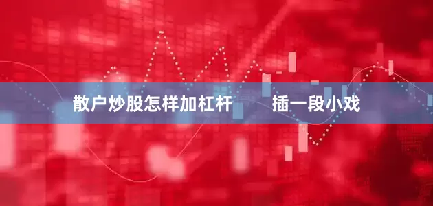 散户炒股怎样加杠杆        插一段小戏