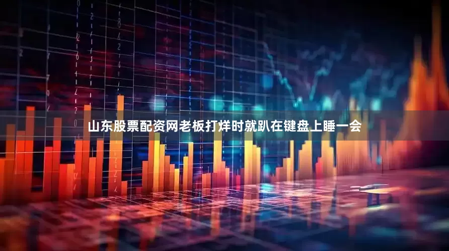 山东股票配资网老板打烊时就趴在键盘上睡一会