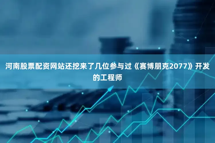 河南股票配资网站还挖来了几位参与过《赛博朋克2077》开发的工程师