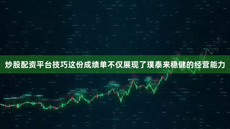 炒股配资平台技巧这份成绩单不仅展现了璞泰来稳健的经营能力