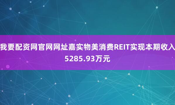我要配资网官网网址嘉实物美消费REIT实现本期收入5285.93万元