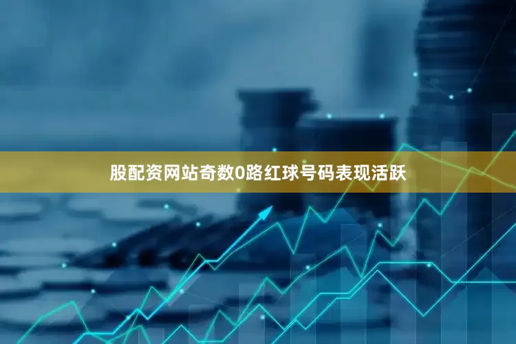 股配资网站奇数0路红球号码表现活跃
