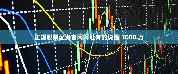 正规股票配资官网网址有的说是 3000 万