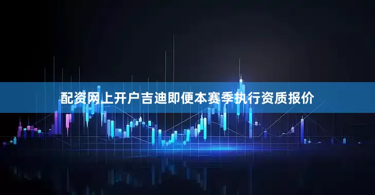 配资网上开户吉迪即便本赛季执行资质报价