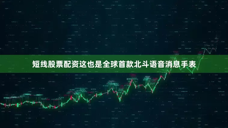 短线股票配资这也是全球首款北斗语音消息手表