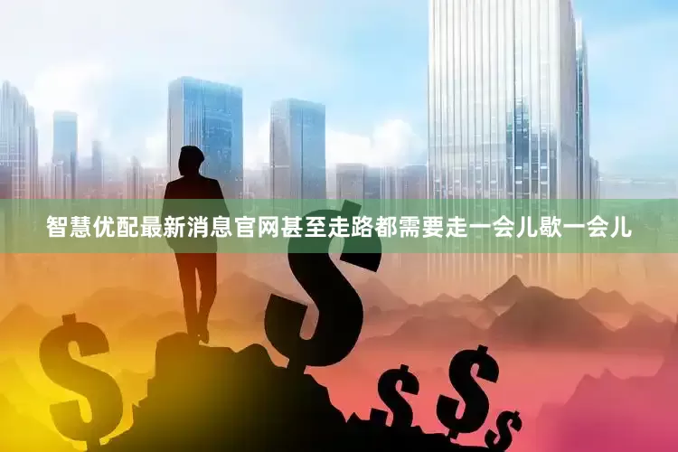 智慧优配最新消息官网甚至走路都需要走一会儿歇一会儿
