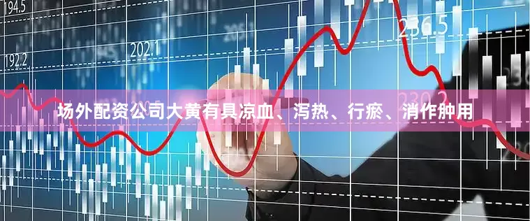 场外配资公司大黄有具凉血、泻热、行瘀、消作肿用