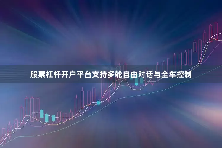 股票杠杆开户平台支持多轮自由对话与全车控制