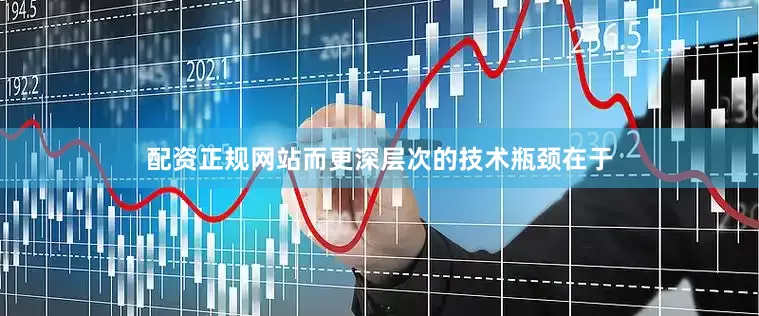 配资正规网站而更深层次的技术瓶颈在于